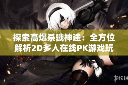 探索高爆杀戮神途：全方位解析2D多人在线PK游戏玩法与策略技巧