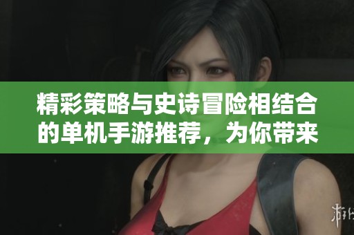 精彩策略与史诗冒险相结合的单机手游推荐，为你带来绝佳游戏体验与乐趣