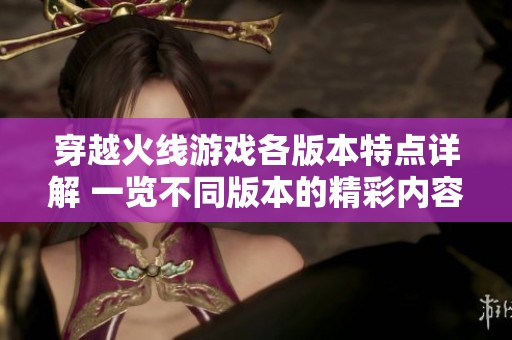 穿越火线游戏各版本特点详解 一览不同版本的精彩内容与玩法