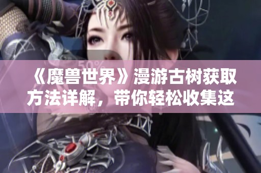 《魔兽世界》漫游古树获取方法详解，带你轻松收集这款珍稀道具