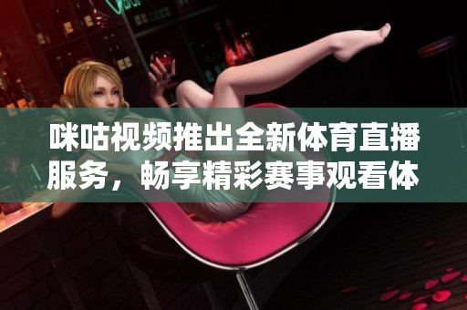 咪咕视频推出全新体育直播服务，畅享精彩赛事观看体验
