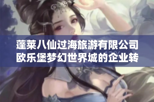 蓬莱八仙过海旅游有限公司欧乐堡梦幻世界城的企业转型与发展的探索之路
