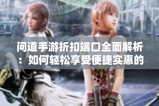 问道手游折扣端口全面解析：如何轻松享受便捷实惠的购物体验