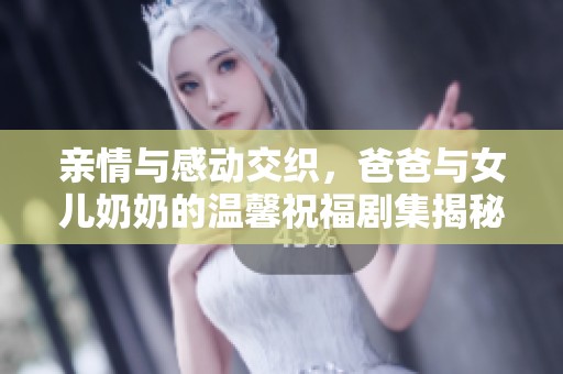 亲情与感动交织，爸爸与女儿奶奶的温馨祝福剧集揭秘