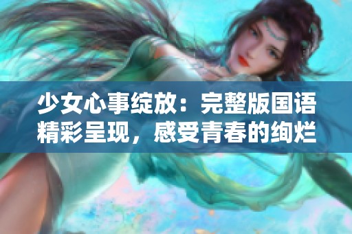 少女心事绽放：完整版国语精彩呈现，感受青春的绚烂与迷茫