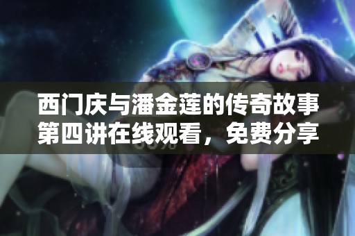 西门庆与潘金莲的传奇故事第四讲在线观看，免费分享精彩内容与深度解析