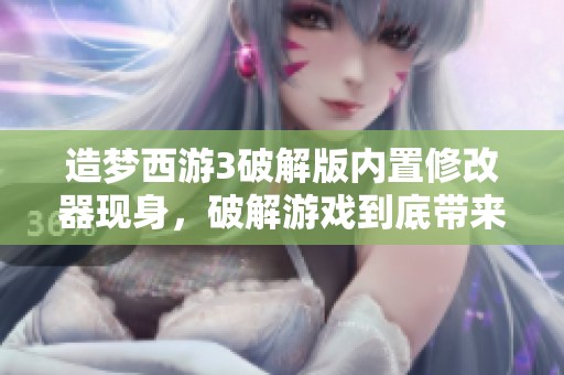 造梦西游3破解版内置修改器现身，破解游戏到底带来了哪些影响与争议