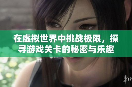 在虚拟世界中挑战极限，探寻游戏关卡的秘密与乐趣