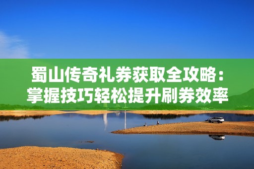 蜀山传奇礼券获取全攻略：掌握技巧轻松提升刷券效率与玩法心得