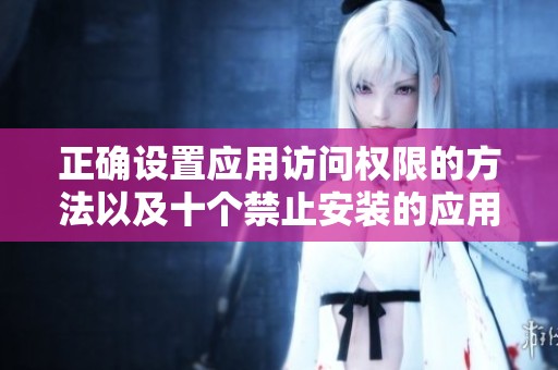 正确设置应用访问权限的方法以及十个禁止安装的应用入口解析