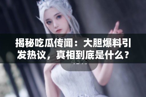 揭秘吃瓜传闻：大胆爆料引发热议，真相到底是什么？