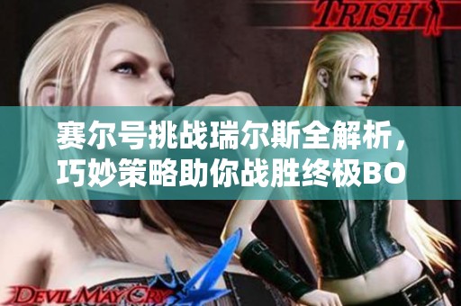 赛尔号挑战瑞尔斯全解析，巧妙策略助你战胜终极BOSS的完整指南