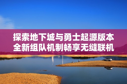 探索地下城与勇士起源版本全新组队机制畅享无缝联机游戏体验