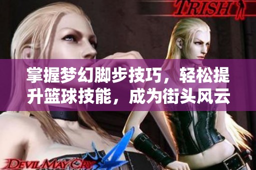 掌握梦幻脚步技巧，轻松提升篮球技能，成为街头风云人物的秘诀揭秘