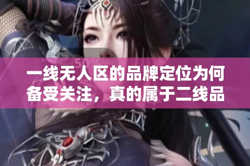 一线无人区的品牌定位为何备受关注，真的属于二线品牌吗