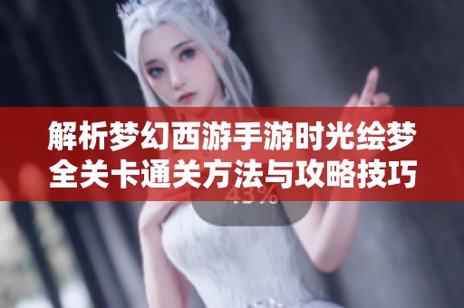 解析梦幻西游手游时光绘梦全关卡通关方法与攻略技巧详细分享
