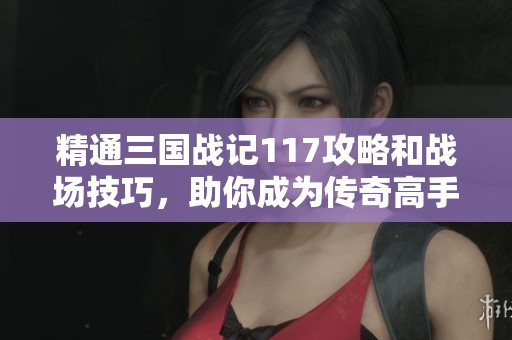 精通三国战记117攻略和战场技巧，助你成为传奇高手，纵横游戏世界无敌于天下