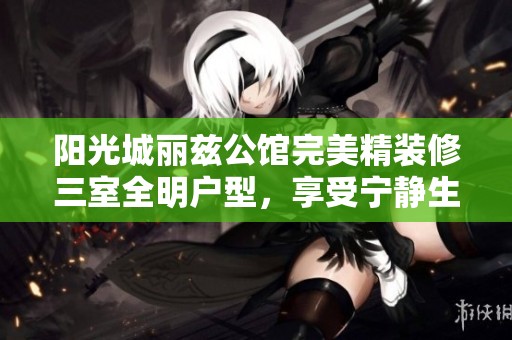 阳光城丽兹公馆完美精装修三室全明户型，享受宁静生活远离三环繁忙