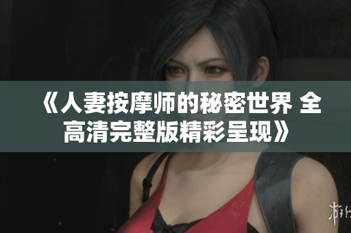 《人妻按摩师的秘密世界 全高清完整版精彩呈现》