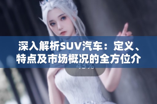 深入解析SUV汽车：定义、特点及市场概况的全方位介绍