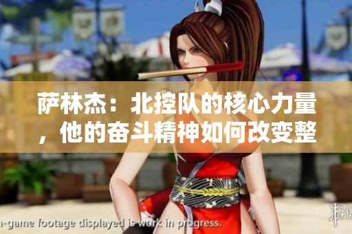 萨林杰：北控队的核心力量，他的奋斗精神如何改变整个赛季的走向