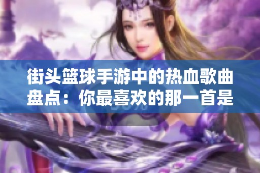 街头篮球手游中的热血歌曲盘点：你最喜欢的那一首是哪一首呢