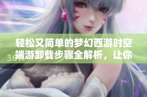 轻松又简单的梦幻西游时空端游卸载步骤全解析，让你轻松告别烦恼