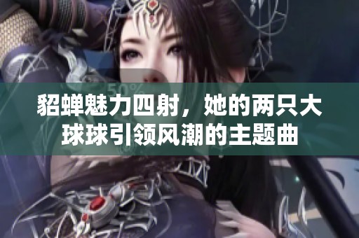 貂蝉魅力四射，她的两只大球球引领风潮的主题曲
