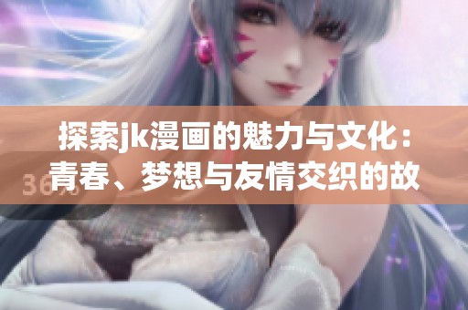 探索jk漫画的魅力与文化：青春、梦想与友情交织的故事
