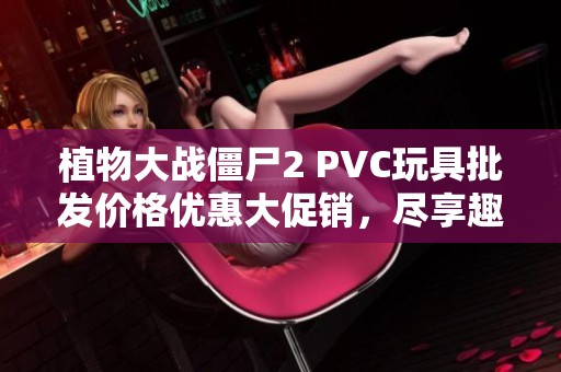 植物大战僵尸2 PVC玩具批发价格优惠大促销，尽享趣味收集之旅！