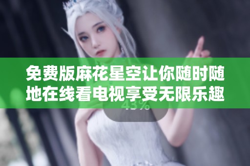 免费版麻花星空让你随时随地在线看电视享受无限乐趣