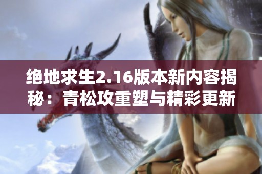 绝地求生2.16版本新内容揭秘：青松攻重塑与精彩更新一览