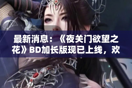 最新消息：《夜关门欲望之花》BD加长版现已上线，欢迎手机用户观看精彩内容