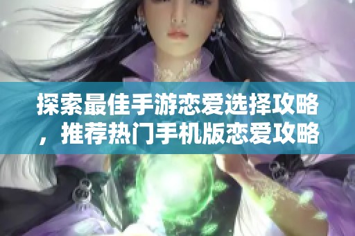 探索最佳手游恋爱选择攻略，推荐热门手机版恋爱攻略游戏，尽享甜蜜互动体验