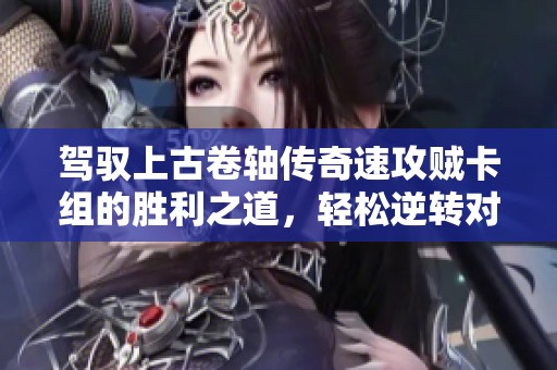 驾驭上古卷轴传奇速攻贼卡组的胜利之道，轻松逆转对局的策略与技巧分享