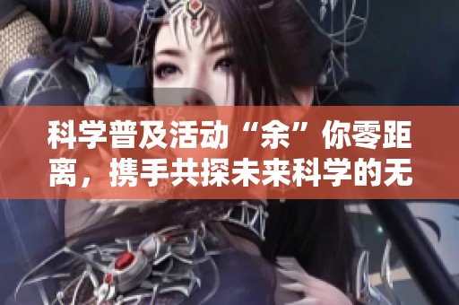 科学普及活动“余”你零距离，携手共探未来科学的无限可能性
