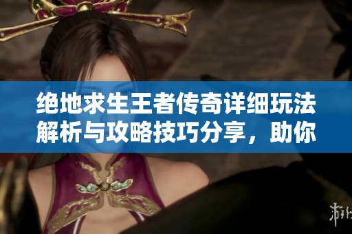绝地求生王者传奇详细玩法解析与攻略技巧分享，助你轻松上手游戏