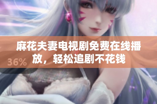 麻花夫妻电视剧免费在线播放，轻松追剧不花钱