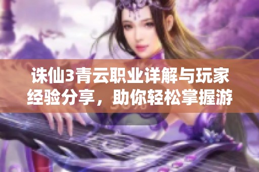 诛仙3青云职业详解与玩家经验分享，助你轻松掌握游戏技巧与策略解析