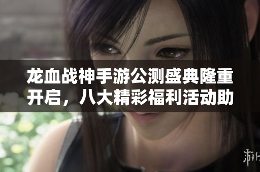 龙血战神手游公测盛典隆重开启，八大精彩福利活动助力玩家畅享游戏乐趣