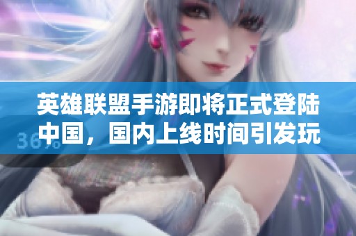 英雄联盟手游即将正式登陆中国，国内上线时间引发玩家热切期待