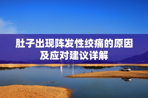 肚子出现阵发性绞痛的原因及应对建议详解