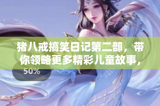 猪八戒搞笑日记第二部，带你领略更多精彩儿童故事，畅享口袋故事的乐趣和奇妙之旅