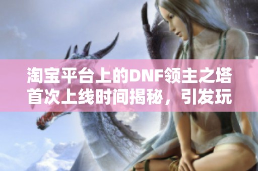 淘宝平台上的DNF领主之塔首次上线时间揭秘，引发玩家热烈讨论与期待