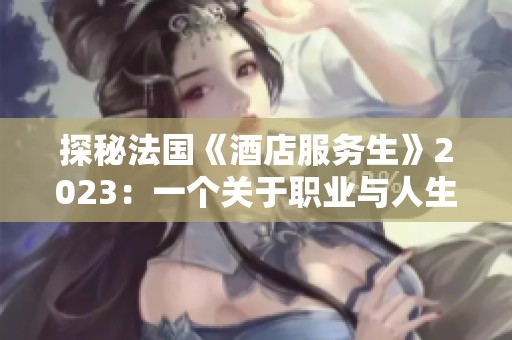 探秘法国《酒店服务生》2023：一个关于职业与人生的感人故事