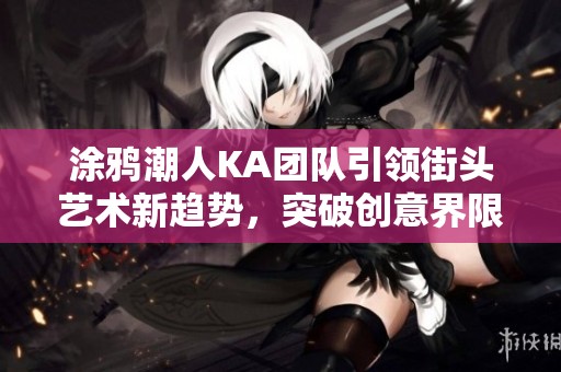 涂鸦潮人KA团队引领街头艺术新趋势，突破创意界限，共创游戏与艺术的完美融合