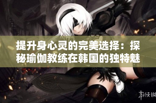 提升身心灵的完美选择：探秘瑜伽教练在韩国的独特魅力