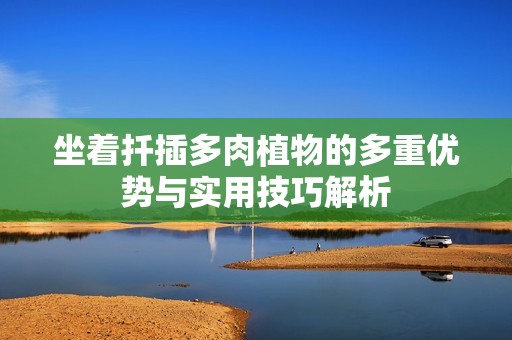 坐着扦插多肉植物的多重优势与实用技巧解析