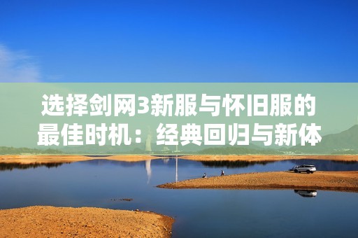 选择剑网3新服与怀旧服的最佳时机：经典回归与新体验的全面比较分析