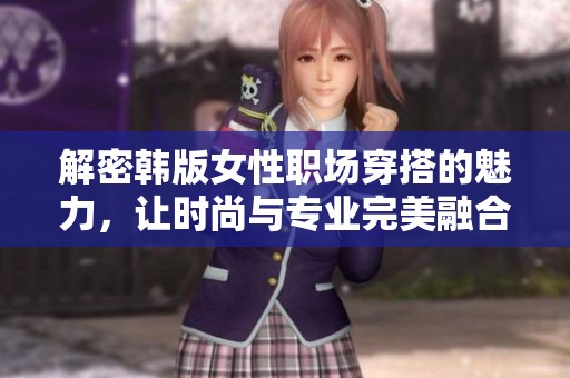 解密韩版女性职场穿搭的魅力，让时尚与专业完美融合的选择指南